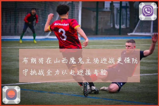 布朗将在山西魔鬼主场迎战更强防守挑战全力以赴迎接考验