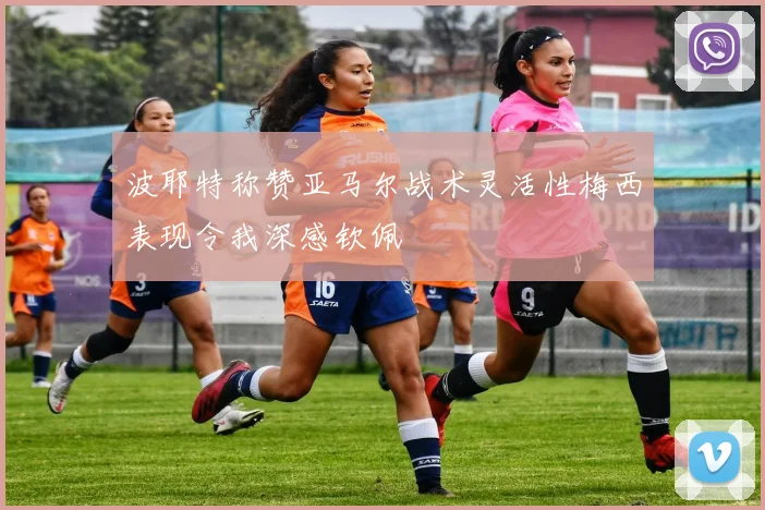 波耶特称赞亚马尔战术灵活性梅西表现令我深感钦佩