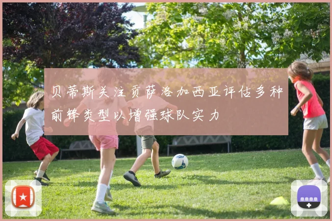 贝蒂斯关注贡萨洛加西亚评估多种前锋类型以增强球队实力