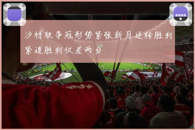 沙特联争冠形势紧张新月逆转胜利紧追胜利仅差两分