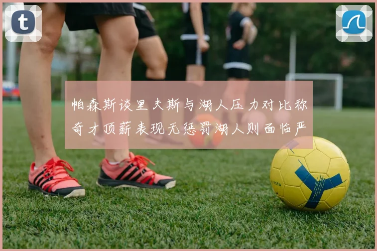 帕森斯谈里夫斯与湖人压力对比称奇才顶薪表现无惩罚湖人则面临严格审视