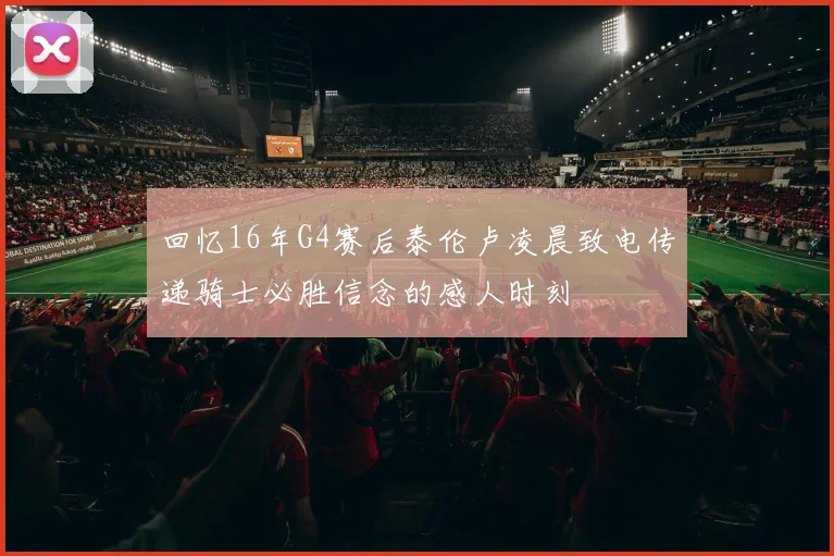 回忆16年G4赛后泰伦卢凌晨致电传递骑士必胜信念的感人时刻