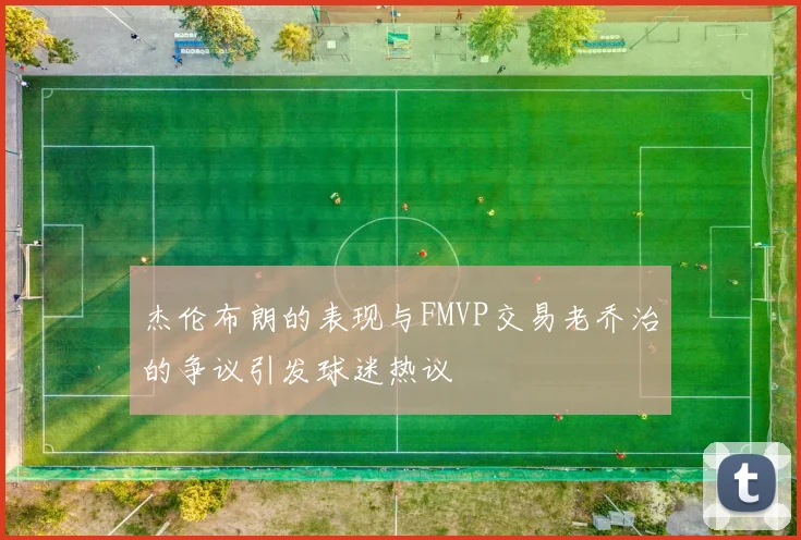 杰伦布朗的表现与FMVP交易老乔治的争议引发球迷热议