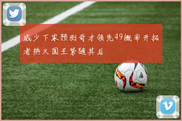 威少下家预测奇才领先49概率开拓者热火国王紧随其后