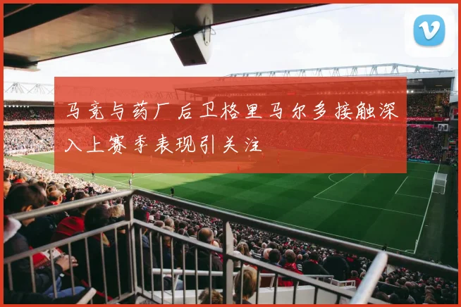 马竞与药厂后卫格里马尔多接触深入上赛季表现引关注
