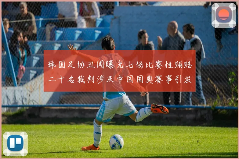韩国足协丑闻曝光七场比赛性贿赂二十名裁判涉及中国国奥赛事引发热议