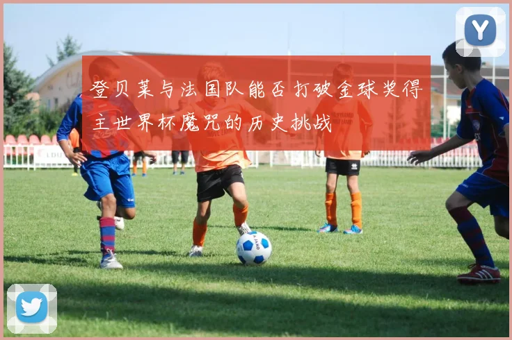 登贝莱与法国队能否打破金球奖得主世界杯魔咒的历史挑战