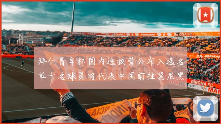 拜仁青年杯国内选拔营公布入选名单十名球员将代表中国前往慕尼黑