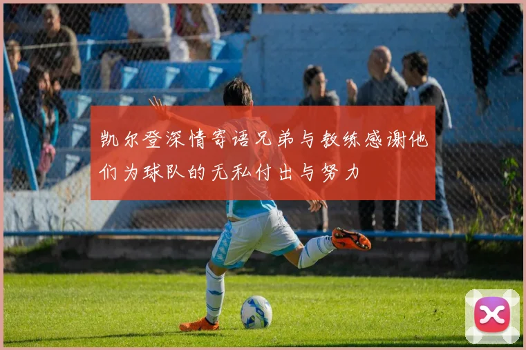 凯尔登深情寄语兄弟与教练感谢他们为球队的无私付出与努力