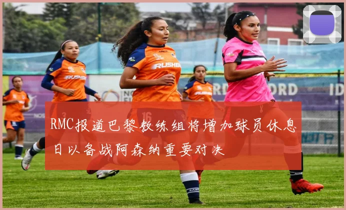 RMC报道巴黎教练组将增加球员休息日以备战阿森纳重要对决