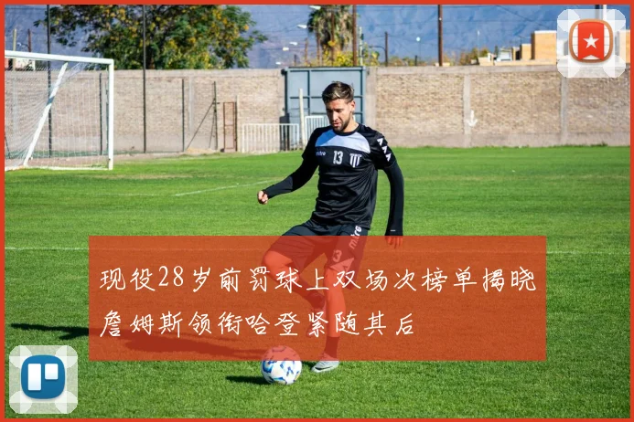 现役28岁前罚球上双场次榜单揭晓詹姆斯领衔哈登紧随其后