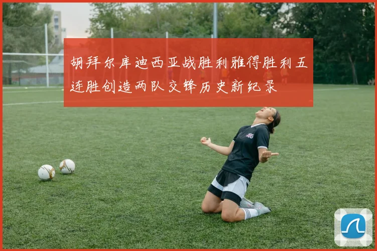 胡拜尔库迪西亚战胜利雅得胜利五连胜创造两队交锋历史新纪录
