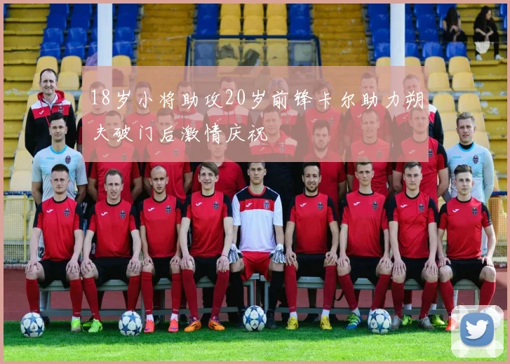 18岁小将助攻20岁前锋卡尔助力朔夫破门后激情庆祝