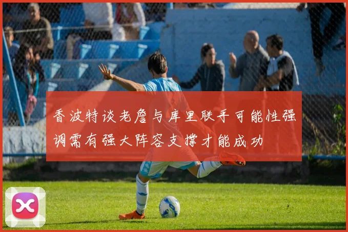 香波特谈老詹与库里联手可能性强调需有强大阵容支撑才能成功