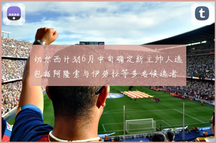 切尔西计划6月中旬确定新主帅人选包括阿隆索与伊劳拉等多名候选者