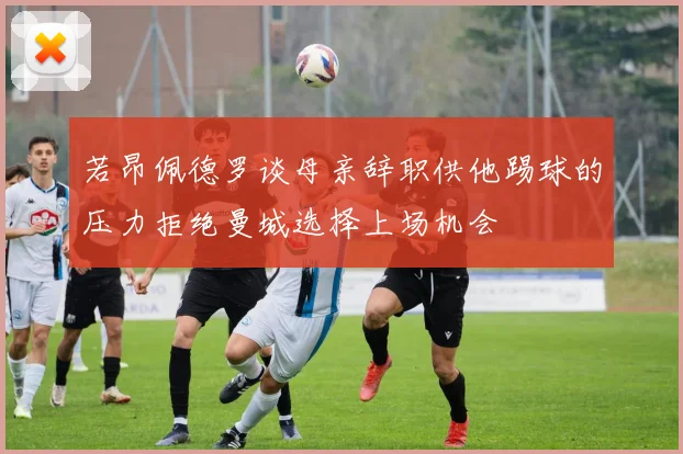 若昂佩德罗谈母亲辞职供他踢球的压力拒绝曼城选择上场机会