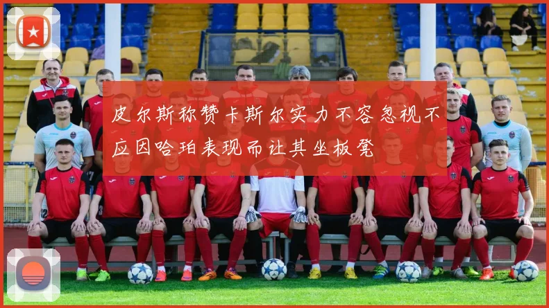 皮尔斯称赞卡斯尔实力不容忽视不应因哈珀表现而让其坐板凳