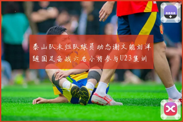 泰山队未归队球员动态谢文能刘洋随国足备战六名小将参与U23集训