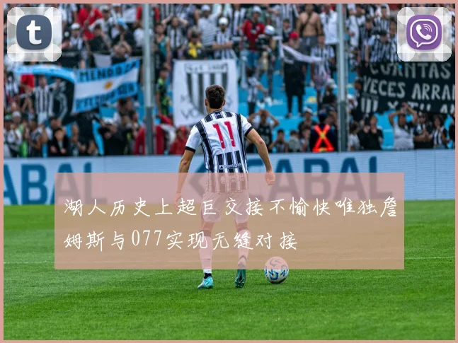 湖人历史上超巨交接不愉快唯独詹姆斯与077实现无缝对接
