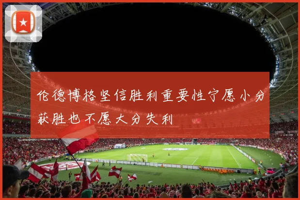 伦德博格坚信胜利重要性宁愿小分获胜也不愿大分失利