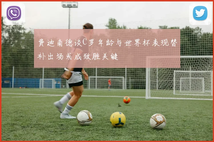 费迪南德谈C罗年龄与世界杯表现替补出场或成致胜关键