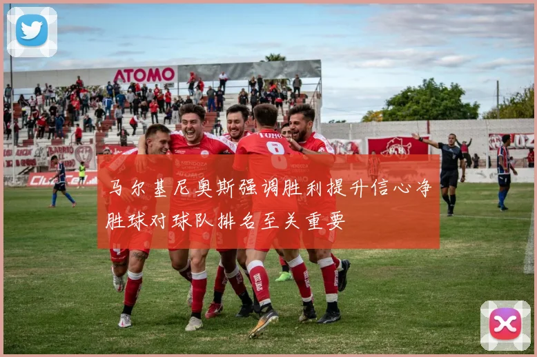 马尔基尼奥斯强调胜利提升信心净胜球对球队排名至关重要
