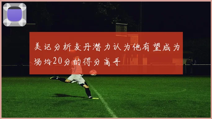 美记分析麦丹潜力认为他有望成为场均20分的得分高手