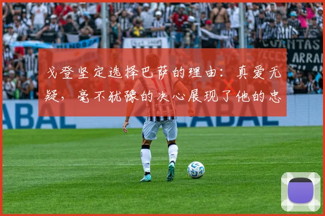 戈登坚定选择巴萨的理由:真爱无疑,毫不犹豫的决心展现了他的忠诚