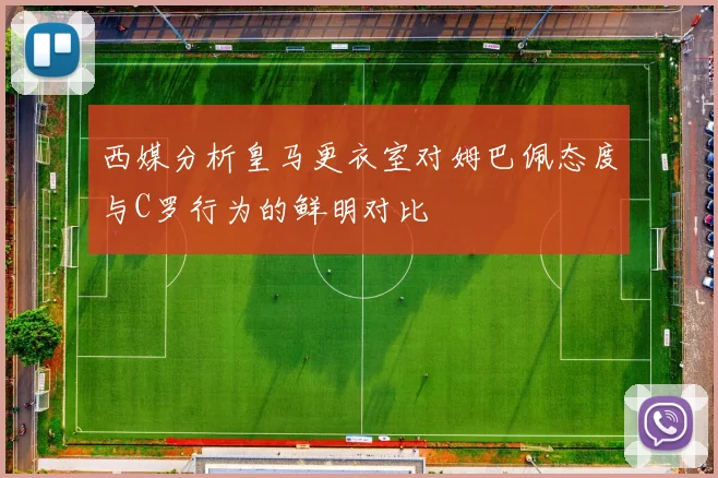 西媒分析皇马更衣室对姆巴佩态度与C罗行为的鲜明对比