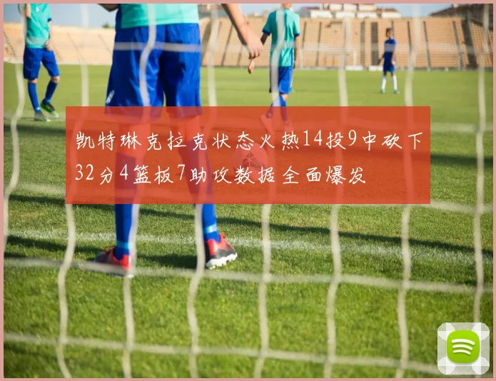 凯特琳克拉克状态火热14投9中砍下32分4篮板7助攻数据全面爆发