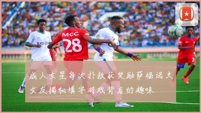 成人女星每次扑救获奖励萨福诺夫女友揭秘填字游戏背后的趣味